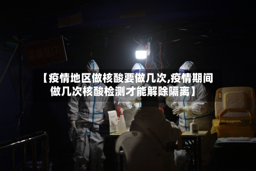 【疫情地区做核酸要做几次,疫情期间做几次核酸检测才能解除隔离】