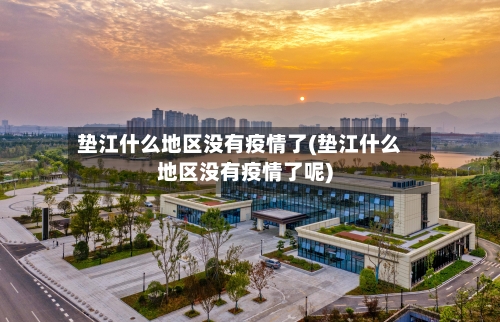 垫江什么地区没有疫情了(垫江什么地区没有疫情了呢)