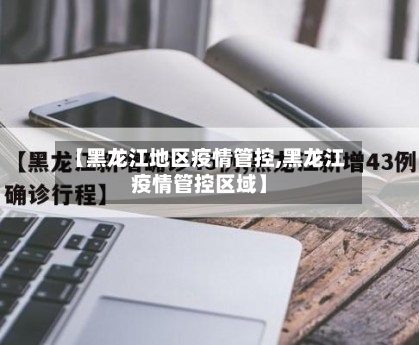 【黑龙江地区疫情管控,黑龙江疫情管控区域】
