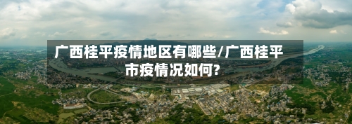 广西桂平疫情地区有哪些/广西桂平市疫情况如何?-第3张图片