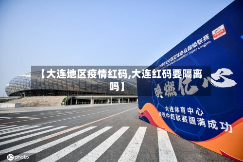 【大连地区疫情红码,大连红码要隔离吗】