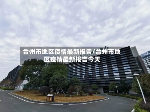 台州市地区疫情最新报告/台州市地区疫情最新报告今天-第3张图片