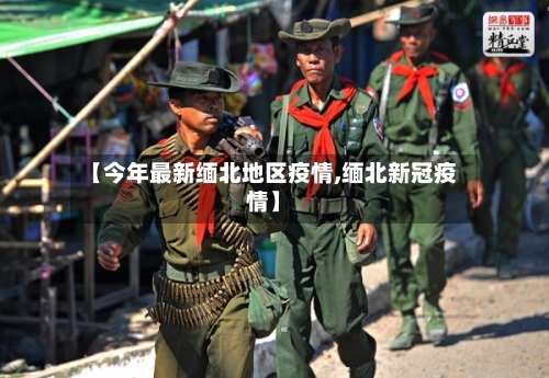 【今年最新缅北地区疫情,缅北新冠疫情】