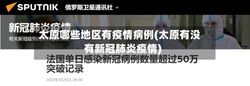 太原哪些地区有疫情病例(太原有没有新冠肺炎疫情)-第2张图片