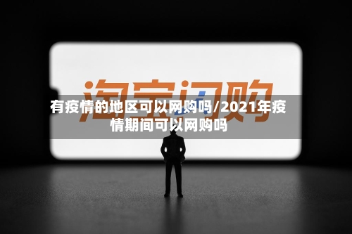 有疫情的地区可以网购吗/2021年疫情期间可以网购吗-第2张图片