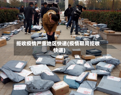 拒收疫情严重地区快递(疫情期间拒收快递)-第3张图片
