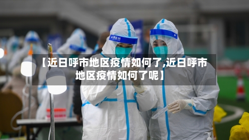 【近日呼市地区疫情如何了,近日呼市地区疫情如何了呢】