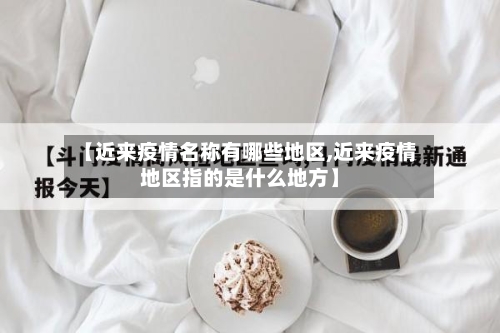 【近来疫情名称有哪些地区,近来疫情地区指的是什么地方】-第3张图片