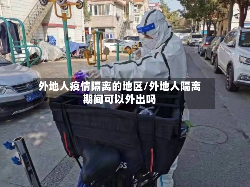 外地人疫情隔离的地区/外地人隔离期间可以外出吗