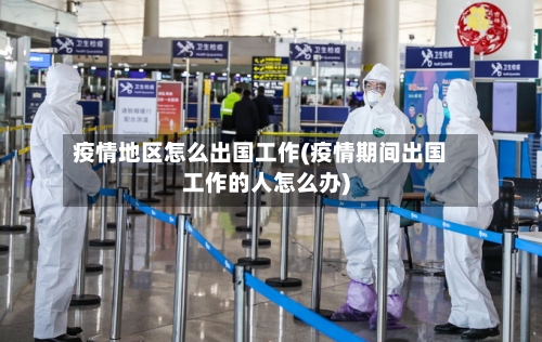 疫情地区怎么出国工作(疫情期间出国工作的人怎么办)