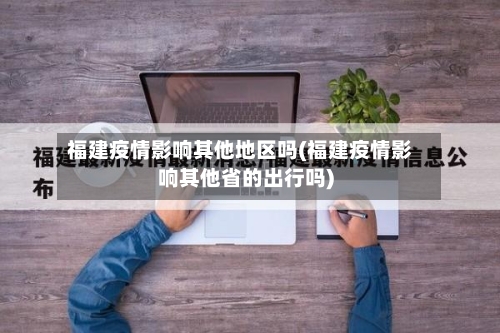 福建疫情影响其他地区吗(福建疫情影响其他省的出行吗)-第2张图片