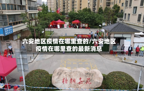 六安地区疫情在哪里查的/六安地区疫情在哪里查的最新消息