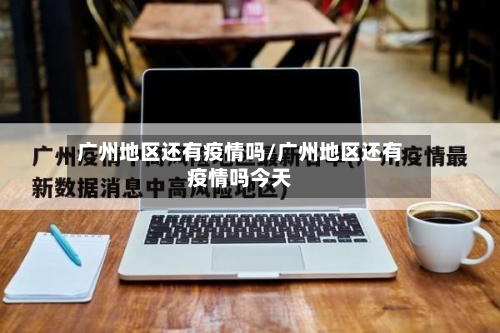 广州地区还有疫情吗/广州地区还有疫情吗今天