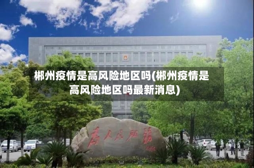 郴州疫情是高风险地区吗(郴州疫情是高风险地区吗最新消息)