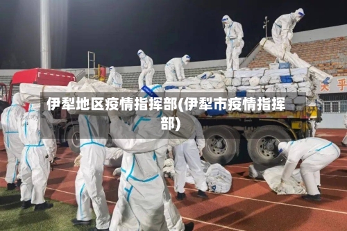 伊犁地区疫情指挥部(伊犁市疫情指挥部)