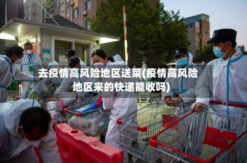 去疫情高风险地区送菜(疫情高风险地区来的快递能收吗)-第3张图片