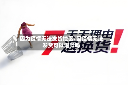 因为疫情无法发货地区/因疫情无法发货可以退款吗-第2张图片