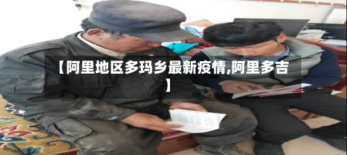 【阿里地区多玛乡最新疫情,阿里多吉】-第2张图片