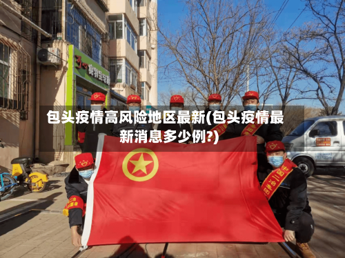 包头疫情高风险地区最新(包头疫情最新消息多少例?)