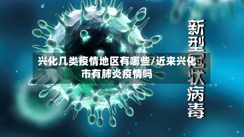 兴化几类疫情地区有哪些/近来兴化市有肺炎疫情吗-第3张图片