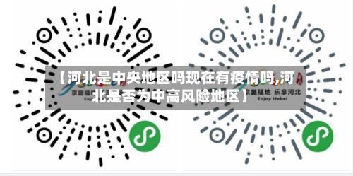 【河北是中央地区吗现在有疫情吗,河北是否为中高风险地区】