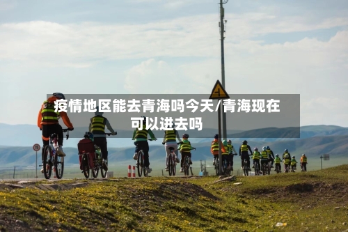 疫情地区能去青海吗今天/青海现在可以进去吗-第2张图片