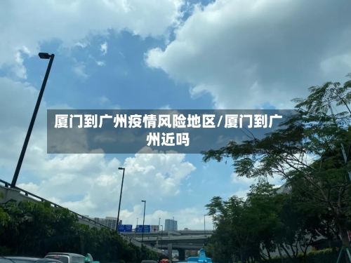 厦门到广州疫情风险地区/厦门到广州近吗