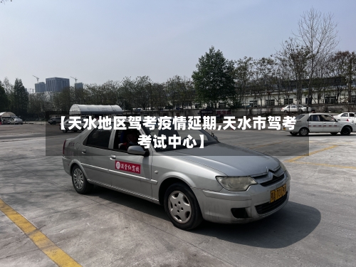 【天水地区驾考疫情延期,天水市驾考考试中心】
