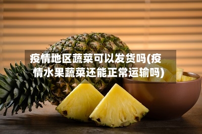 疫情地区蔬菜可以发货吗(疫情水果蔬菜还能正常运输吗)