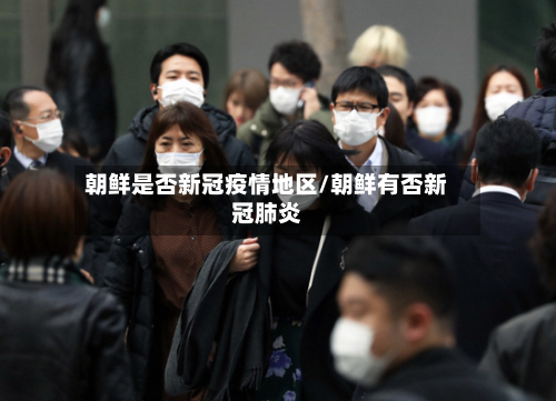 朝鲜是否新冠疫情地区/朝鲜有否新冠肺炎-第2张图片