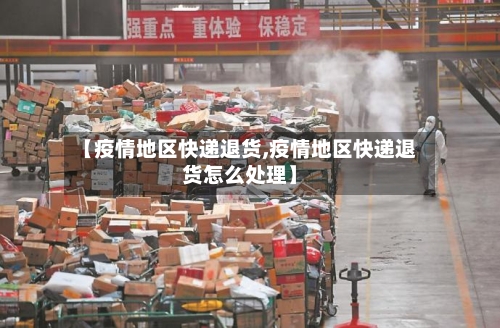 【疫情地区快递退货,疫情地区快递退货怎么处理】