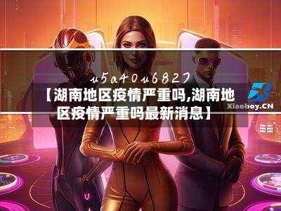 【湖南地区疫情严重吗,湖南地区疫情严重吗最新消息】