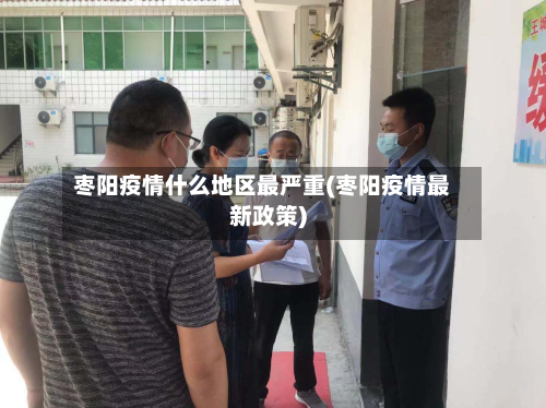 枣阳疫情什么地区最严重(枣阳疫情最新政策)-第3张图片