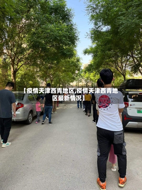 【疫情天津西青地区,疫情天津西青地区最新情况】