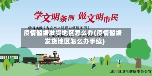 疫情暂缓发货地区怎么办(疫情暂缓发货地区怎么办手续)