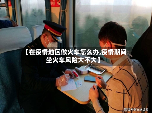 【在疫情地区做火车怎么办,疫情期间坐火车风险大不大】