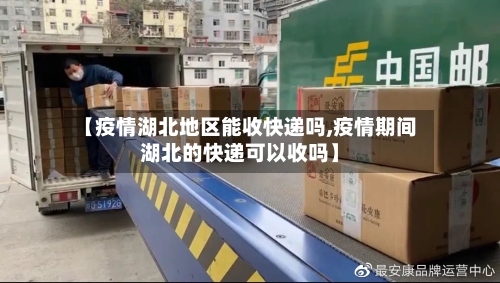 【疫情湖北地区能收快递吗,疫情期间湖北的快递可以收吗】-第2张图片