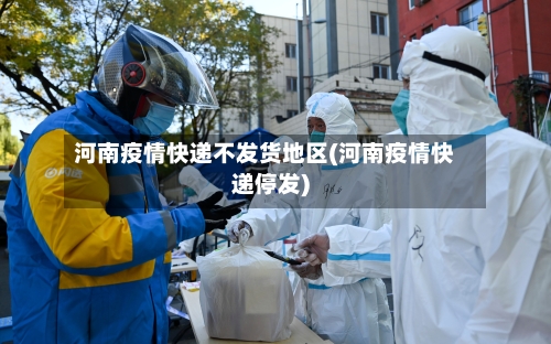 河南疫情快递不发货地区(河南疫情快递停发)