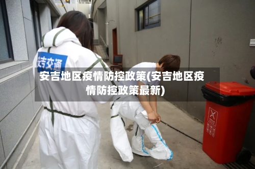 安吉地区疫情防控政策(安吉地区疫情防控政策最新)