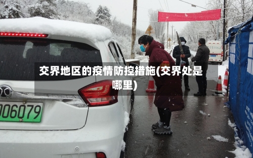 交界地区的疫情防控措施(交界处是哪里)