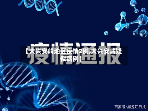 【大兴安岭地区疫情2例,大兴安岭疑似病例】-第2张图片