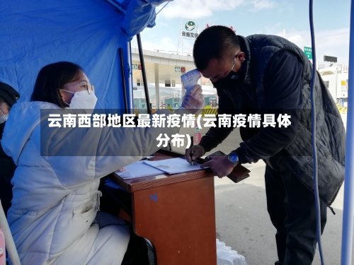 云南西部地区最新疫情(云南疫情具体分布)-第3张图片