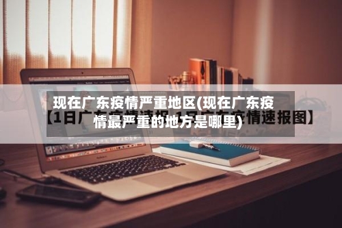 现在广东疫情严重地区(现在广东疫情最严重的地方是哪里)-第2张图片