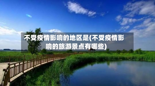 不受疫情影响的地区是(不受疫情影响的旅游景点有哪些)-第2张图片
