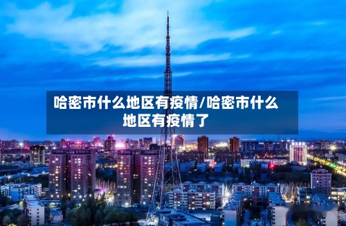 哈密市什么地区有疫情/哈密市什么地区有疫情了-第2张图片