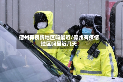 德州有疫情地区吗最近/德州有疫情地区吗最近几天-第3张图片