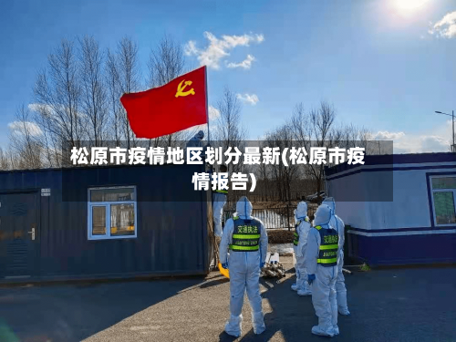 松原市疫情地区划分最新(松原市疫情报告)