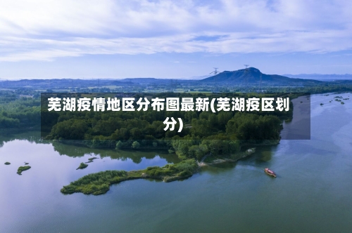 芜湖疫情地区分布图最新(芜湖疫区划分)