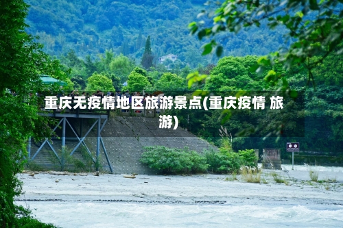 重庆无疫情地区旅游景点(重庆疫情 旅游)-第2张图片