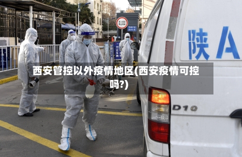 西安管控以外疫情地区(西安疫情可控吗?)-第2张图片